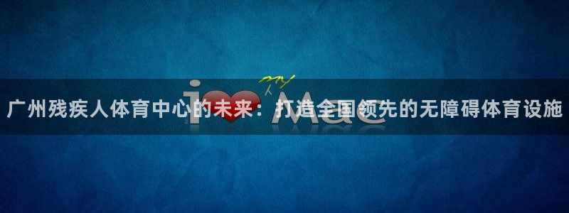 速球体育网址：广州残疾人体育中心的未来：打造全国领先的无障碍体育设施