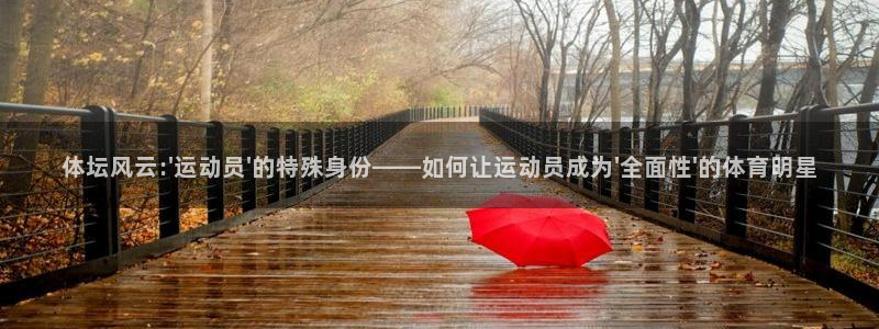 速球体育官网入口：体坛风云:\'运动员\'的特殊身份——如何让运动员成为\'全面性\'的体育明星
