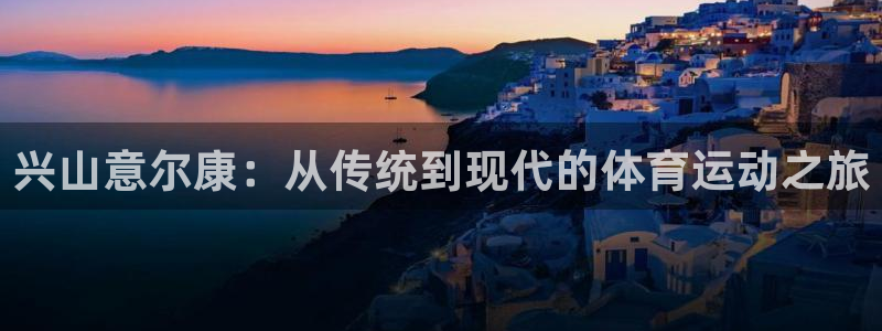 速球体育官方版下载：兴山意尔康：从传统到现代的体育运动之旅